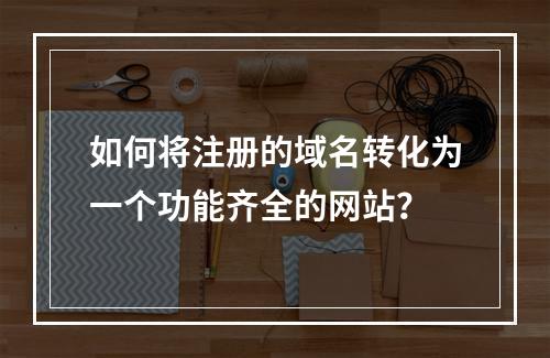 如何将注册的域名转化为一个功能齐全的网站?
