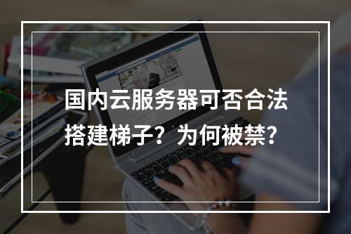 国内云服务器可否合法搭建梯子？为何被禁？