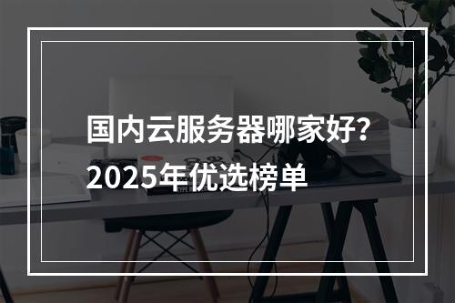 国内云服务器哪家好？2025年优选榜单