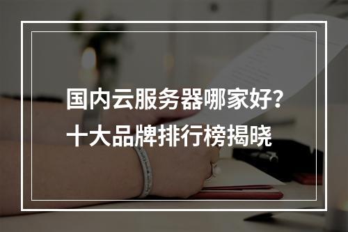 国内云服务器哪家好？十大品牌排行榜揭晓