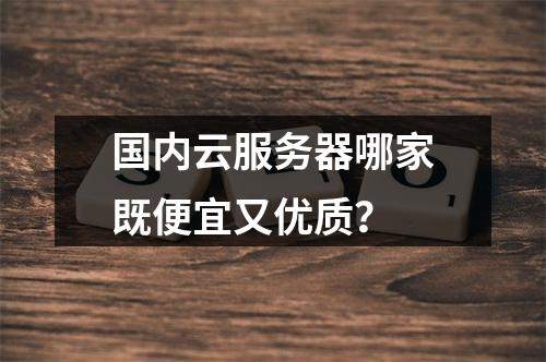 国内云服务器哪家既便宜又优质？