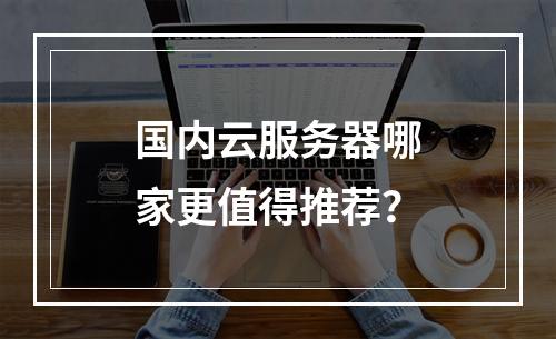 国内云服务器哪家更值得推荐？
