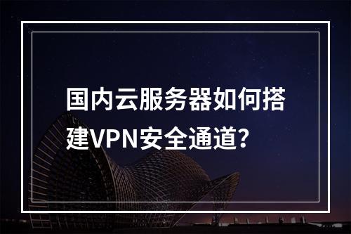 国内云服务器如何搭建VPN安全通道？