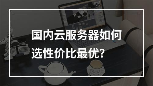 国内云服务器如何选性价比最优？