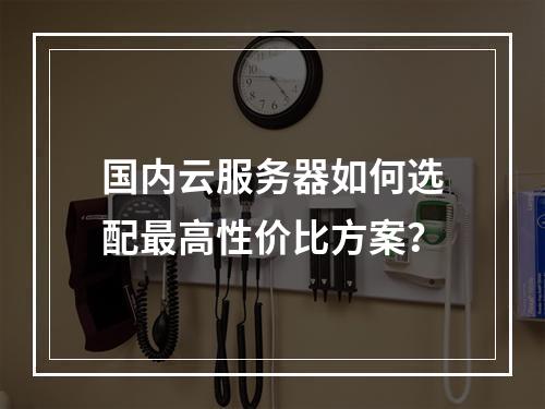 国内云服务器如何选配最高性价比方案？