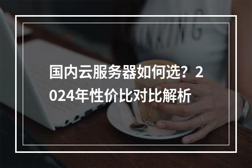 国内云服务器如何选？2024年性价比对比解析