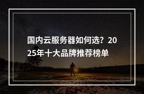 国内云服务器如何选？2025年十大品牌推荐榜单