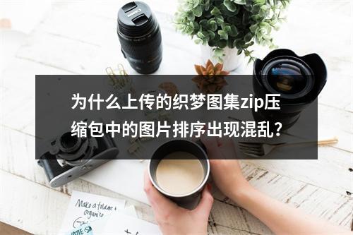 为什么上传的织梦图集zip压缩包中的图片排序出现混乱?