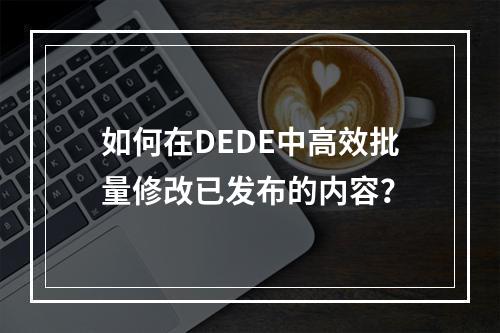 如何在DEDE中高效批量修改已发布的内容?