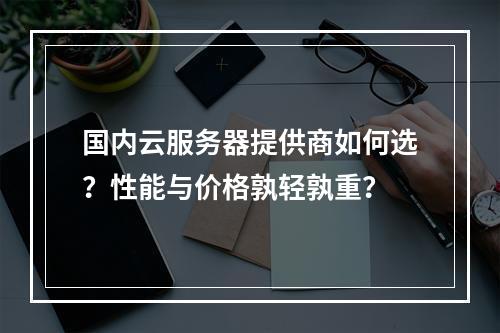 国内云服务器提供商如何选？性能与价格孰轻孰重？