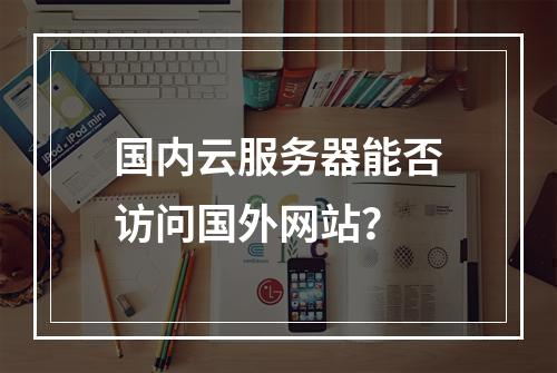 国内云服务器能否访问国外网站？