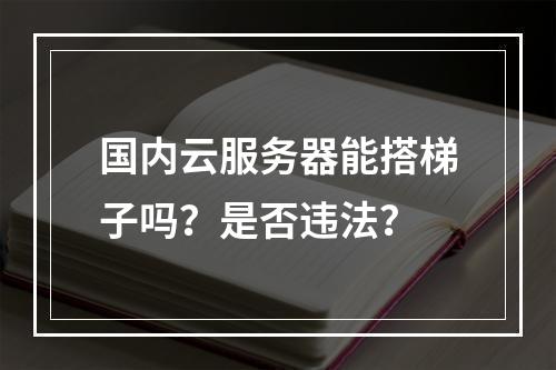 国内云服务器能搭梯子吗？是否违法？