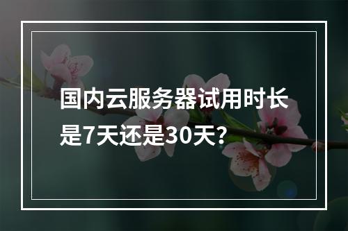 国内云服务器试用时长是7天还是30天？