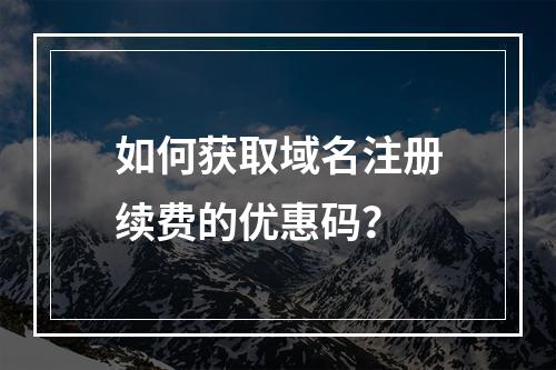 如何获取域名注册续费的优惠码?