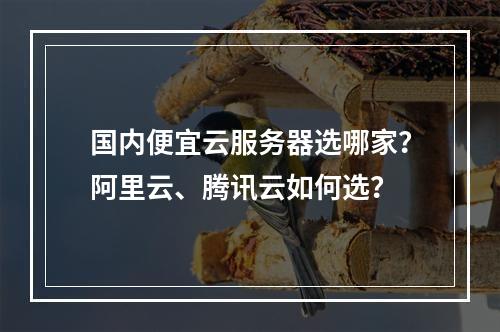 国内便宜云服务器选哪家？阿里云、腾讯云如何选？