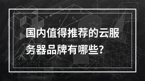 国内值得推荐的云服务器品牌有哪些？
