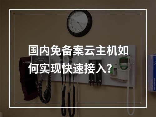 国内免备案云主机如何实现快速接入？