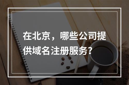 在北京,哪些公司提供域名注册服务?