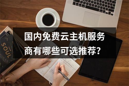 国内免费云主机服务商有哪些可选推荐？