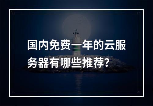 国内免费一年的云服务器有哪些推荐？