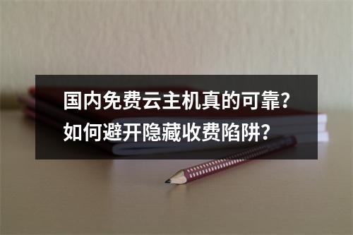 国内免费云主机真的可靠？如何避开隐藏收费陷阱？
