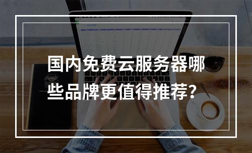 国内免费云服务器哪些品牌更值得推荐？