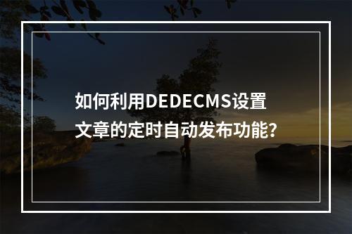 如何利用DEDECMS设置文章的定时自动发布功能?