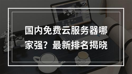 国内免费云服务器哪家强？最新排名揭晓