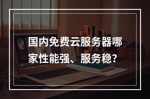 国内免费云服务器哪家性能强、服务稳？