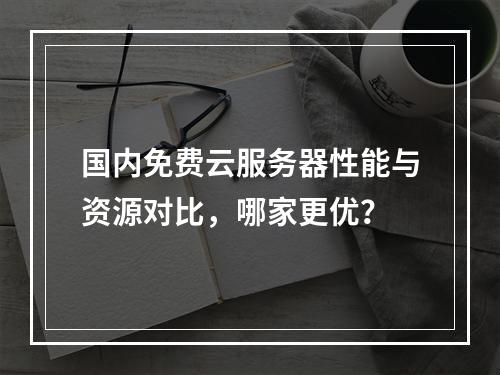 国内免费云服务器性能与资源对比，哪家更优？