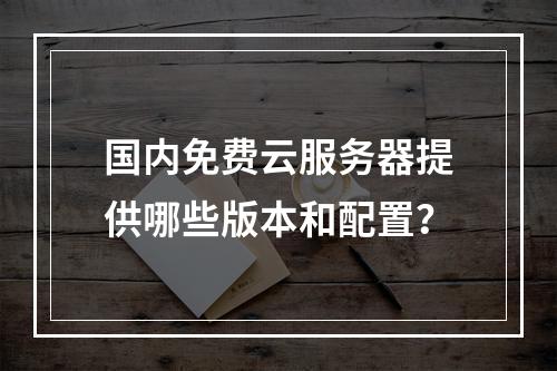 国内免费云服务器提供哪些版本和配置？
