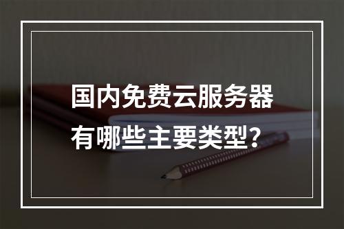 国内免费云服务器有哪些主要类型？