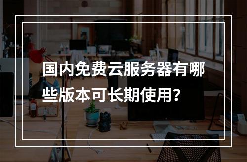 国内免费云服务器有哪些版本可长期使用？