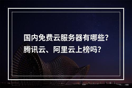 国内免费云服务器有哪些？腾讯云、阿里云上榜吗？