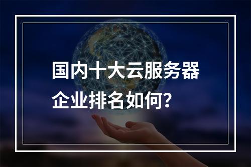 国内十大云服务器企业排名如何？