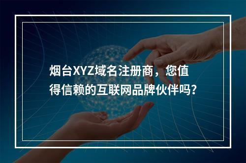 烟台XYZ域名注册商,您值得信赖的互联网品牌伙伴吗?