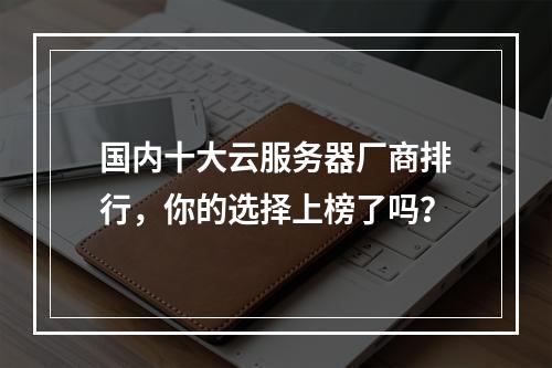 国内十大云服务器厂商排行，你的选择上榜了吗？