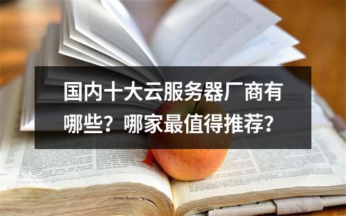 国内十大云服务器厂商有哪些？哪家最值得推荐？