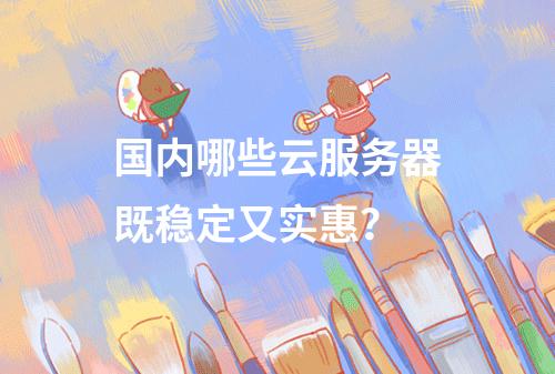 国内哪些云服务器既稳定又实惠？