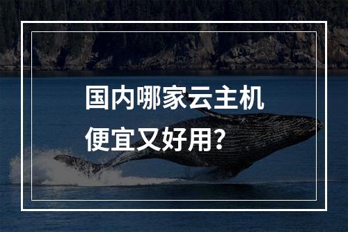 国内哪家云主机便宜又好用？