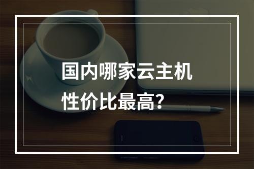 国内哪家云主机性价比最高？