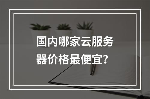 国内哪家云服务器价格最便宜？