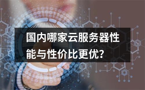 国内哪家云服务器性能与性价比更优？