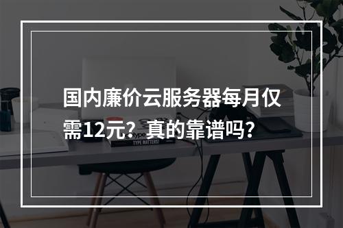 国内廉价云服务器每月仅需12元？真的靠谱吗？