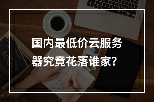 国内最低价云服务器究竟花落谁家？