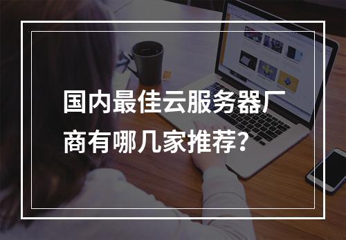 国内最佳云服务器厂商有哪几家推荐？