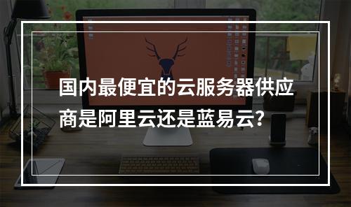 国内最便宜的云服务器供应商是阿里云还是蓝易云？