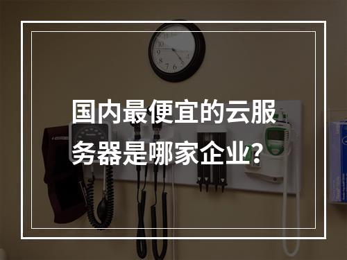 国内最便宜的云服务器是哪家企业？