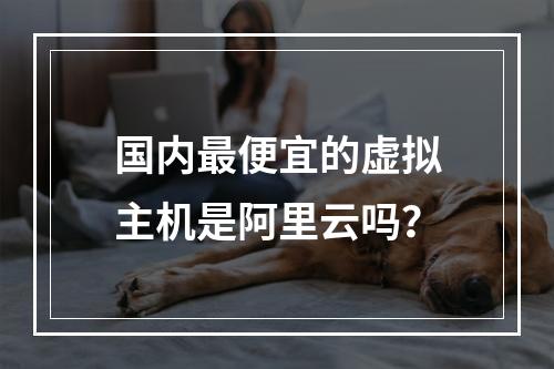 国内最便宜的虚拟主机是阿里云吗？