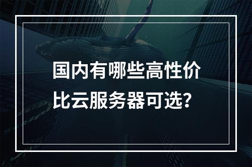 国内有哪些高性价比云服务器可选？